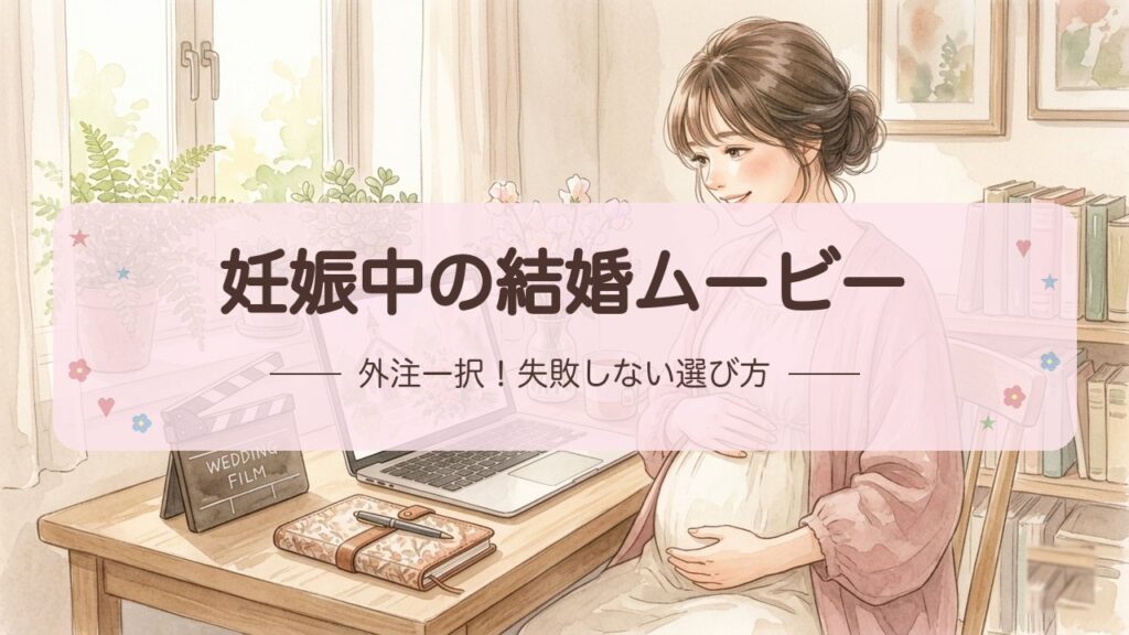 妊娠中の結婚ムービーは外注一択！失敗しない選び方と依頼タイミングを経験者が解説